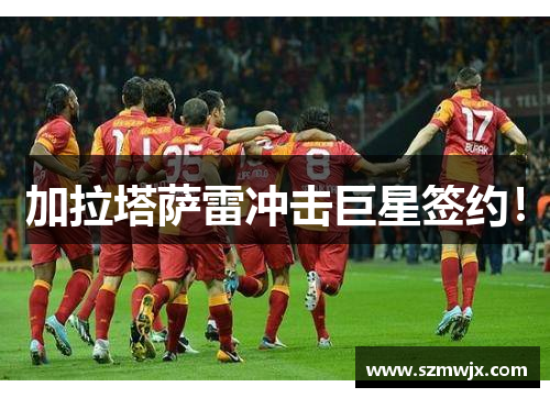 加拉塔萨雷冲击巨星签约！