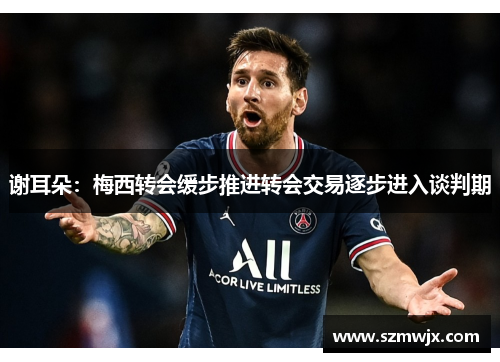 谢耳朵：梅西转会缓步推进转会交易逐步进入谈判期