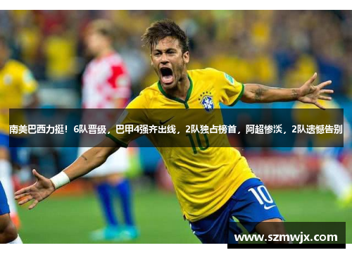 南美巴西力挺！6队晋级，巴甲4强齐出线，2队独占榜首，阿超惨淡，2队遗憾告别