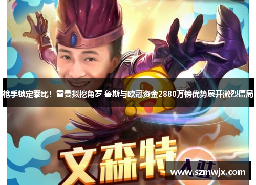 枪手锁定攀比！雷曼拟挖角罗 鲁斯与欧冠资金2880万镑优势展开激烈僵局