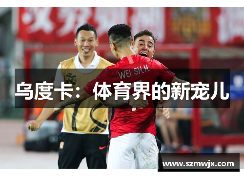 乌度卡：体育界的新宠儿